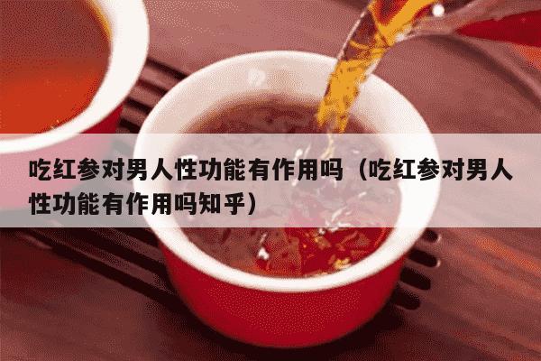 吃红参对男人性功能有作用吗（吃红参对男人性功能有作用吗知乎）