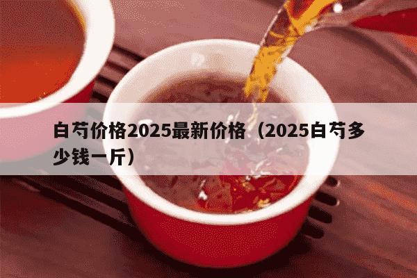 白芍价格2025最新价格（2025白芍多少钱一斤）