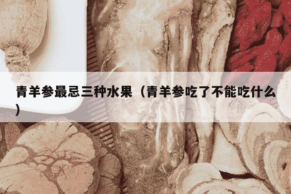 青羊参最忌三种水果（青羊参吃了不能吃什么）