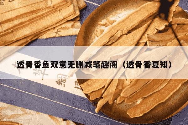 透骨香鱼双意无删减笔趣阁（透骨香夏知）
