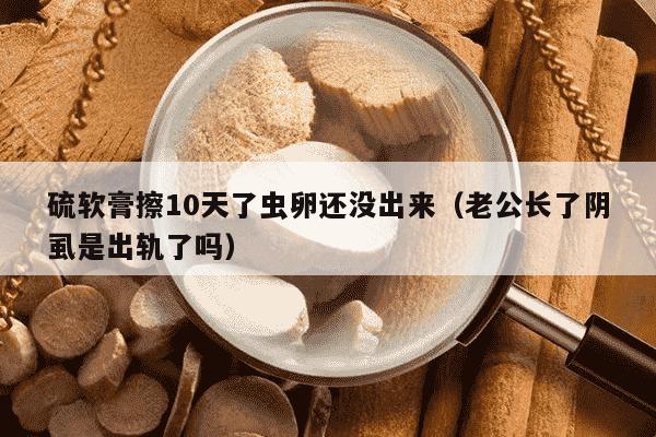 硫软膏擦10天了虫卵还没出来（老公长了阴虱是出轨了吗）