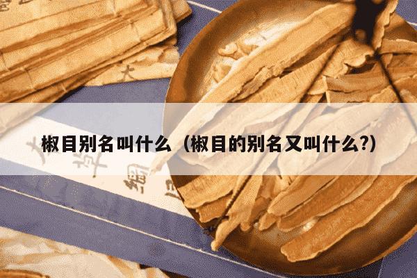 椒目别名叫什么（椒目的别名又叫什么?）