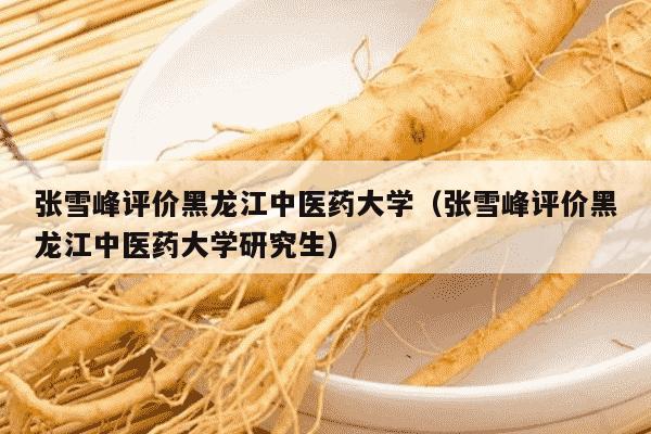 张雪峰评价黑龙江中医药大学（张雪峰评价黑龙江中医药大学研究生）