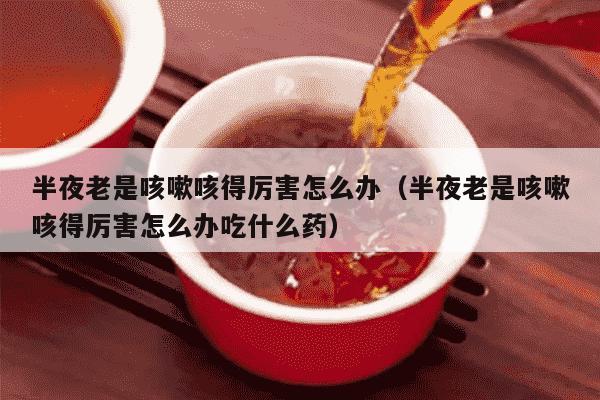 半夜老是咳嗽咳得厉害怎么办（半夜老是咳嗽咳得厉害怎么办吃什么药）
