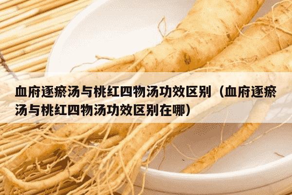 血府逐瘀汤与桃红四物汤功效区别（血府逐瘀汤与桃红四物汤功效区别在哪）