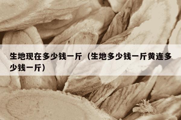 生地现在多少钱一斤（生地多少钱一斤黄连多少钱一斤）