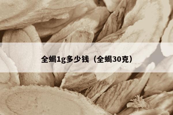 全蝎1g多少钱（全蝎30克）