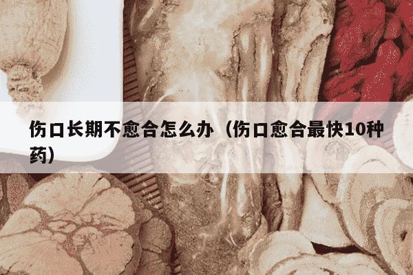 伤口长期不愈合怎么办（伤口愈合最快10种药）