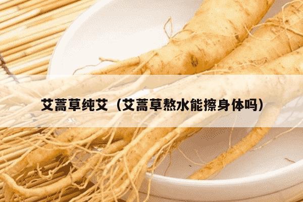 艾蒿草纯艾（艾蒿草熬水能擦身体吗）