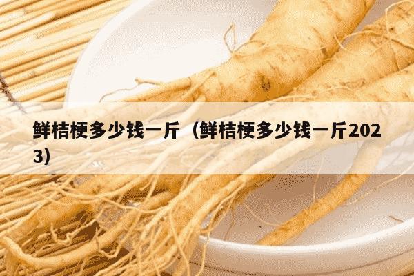鲜桔梗多少钱一斤（鲜桔梗多少钱一斤2023）