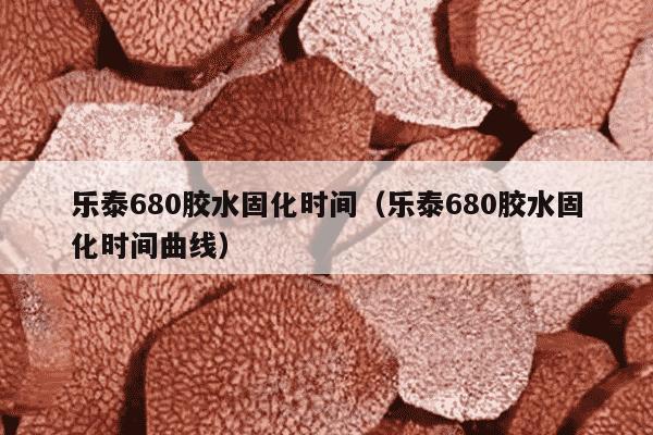 乐泰680胶水固化时间（乐泰680胶水固化时间曲线）