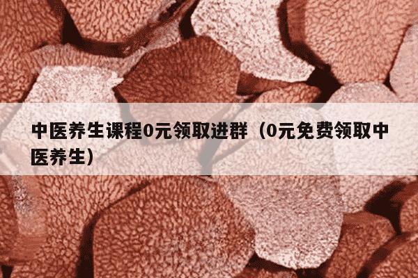 中医养生课程0元领取进群（0元免费领取中医养生）