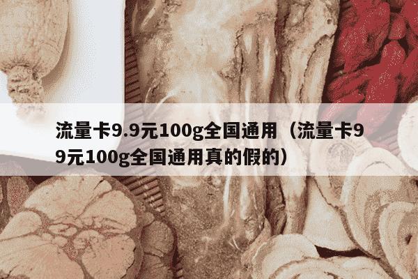 流量卡9.9元100g全国通用（流量卡99元100g全国通用真的假的）