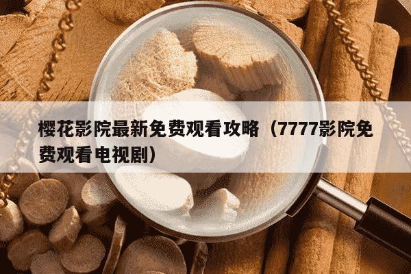 樱花影院最新免费观看攻略（7777影院免费观看电视剧）
