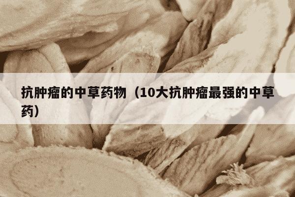 抗肿瘤的中草药物（10大抗肿瘤最强的中草药）