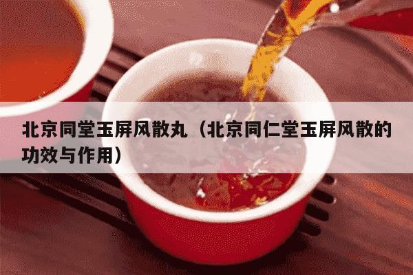 北京同堂玉屏风散丸（北京同仁堂玉屏风散的功效与作用）
