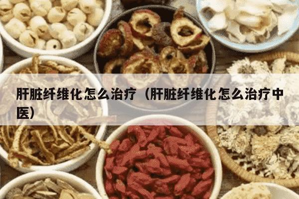肝脏纤维化怎么治疗（肝脏纤维化怎么治疗中医）