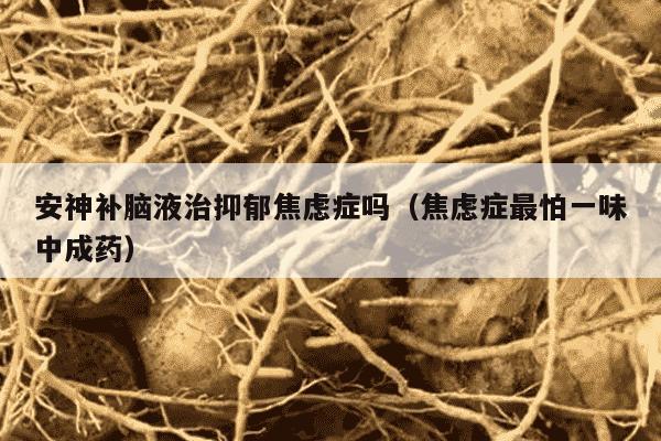 安神补脑液治抑郁焦虑症吗（焦虑症最怕一味中成药）