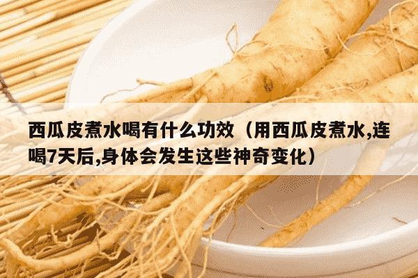 西瓜皮煮水喝有什么功效（用西瓜皮煮水,连喝7天后,身体会发生这些神奇变化）