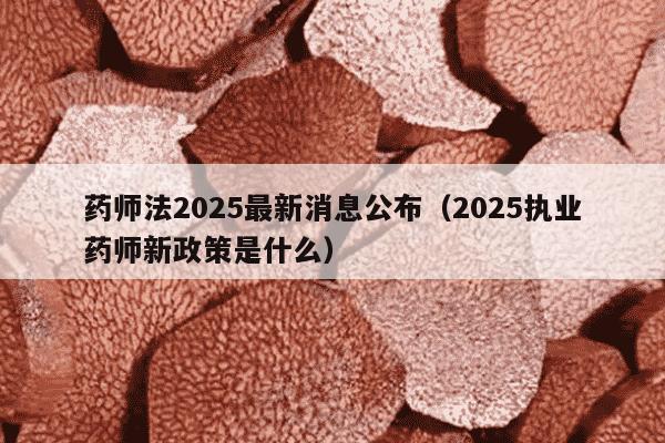 药师法2025最新消息公布（2025执业药师新政策是什么）