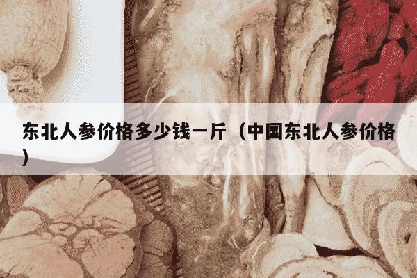 东北人参价格多少钱一斤（中国东北人参价格）