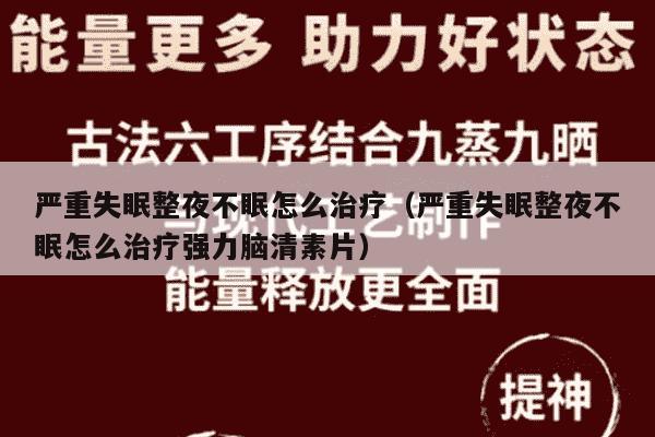 严重失眠整夜不眠怎么治疗（严重失眠整夜不眠怎么治疗强力脑清素片）