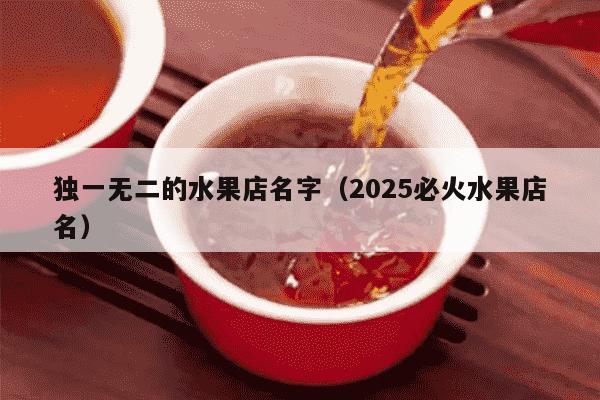 独一无二的水果店名字（2025必火水果店名）
