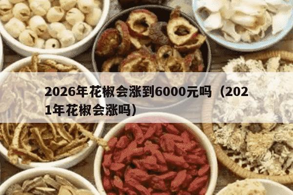 2026年花椒会涨到6000元吗（2021年花椒会涨吗）