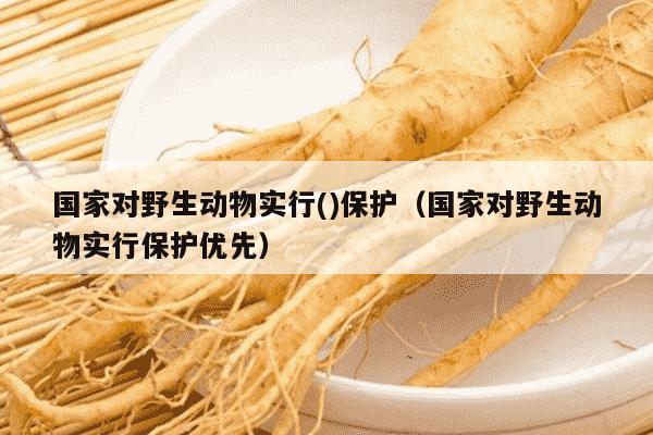 国家对野生动物实行()保护（国家对野生动物实行保护优先）