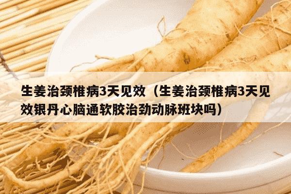 生姜治颈椎病3天见效（生姜治颈椎病3天见效银丹心脑通软胶治劲动脉班块吗）