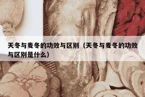 天冬与麦冬的功效与区别（天冬与麦冬的功效与区别是什么）