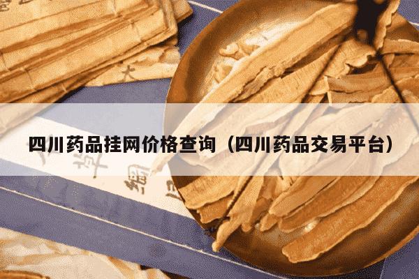 四川药品挂网价格查询（四川药品交易平台）