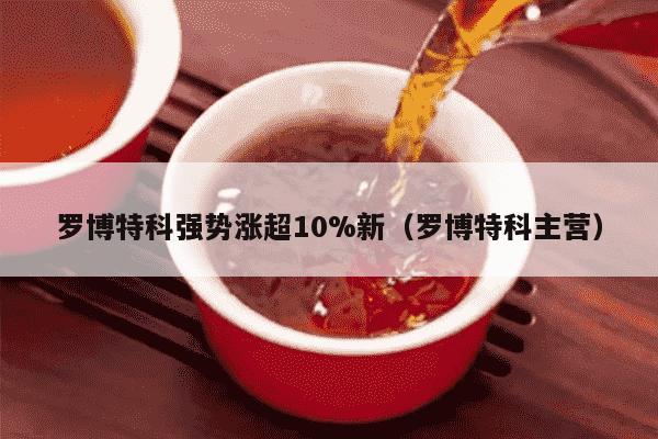 罗博特科强势涨超10%新（罗博特科主营）