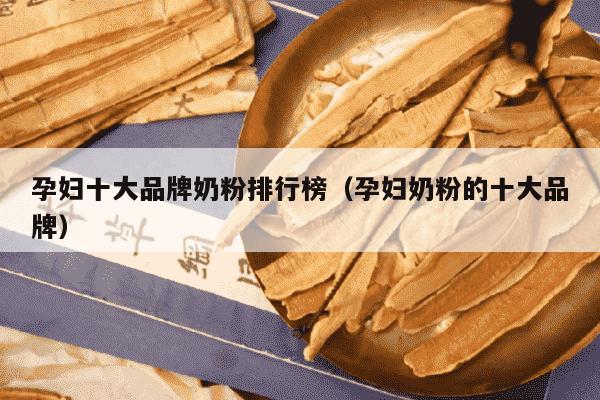 孕妇十大品牌奶粉排行榜（孕妇奶粉的十大品牌）