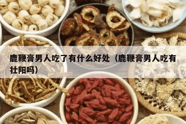 鹿鞭膏男人吃了有什么好处（鹿鞭膏男人吃有壮阳吗）