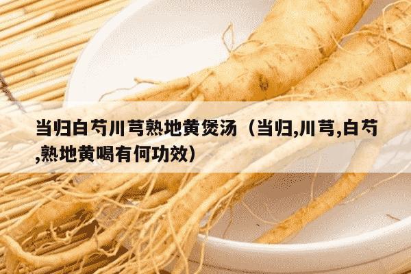 当归白芍川芎熟地黄煲汤（当归,川芎,白芍,熟地黄喝有何功效）
