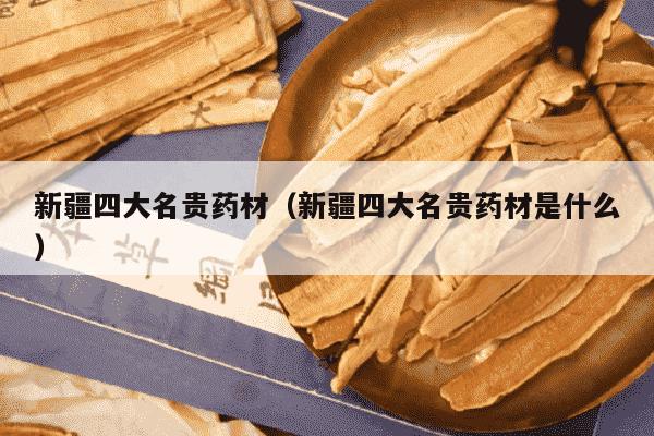 新疆四大名贵药材（新疆四大名贵药材是什么）