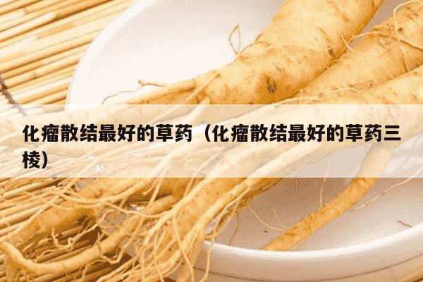 化瘤散结最好的草药（化瘤散结最好的草药三棱）