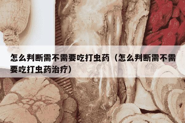 怎么判断需不需要吃打虫药（怎么判断需不需要吃打虫药治疗）
