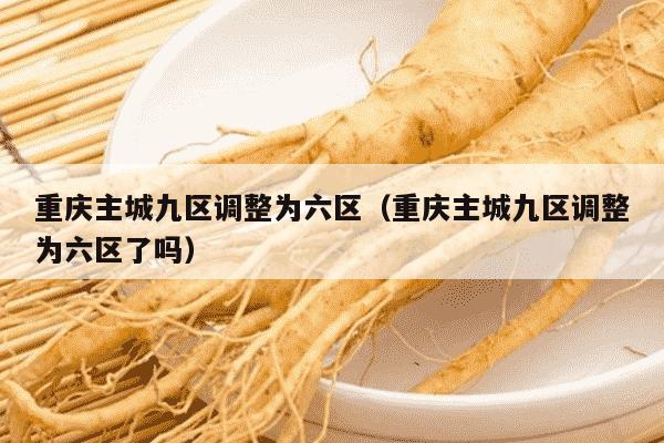 重庆主城九区调整为六区（重庆主城九区调整为六区了吗）