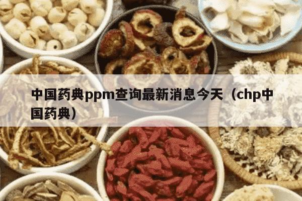 中国药典ppm查询最新消息今天（chp中国药典）