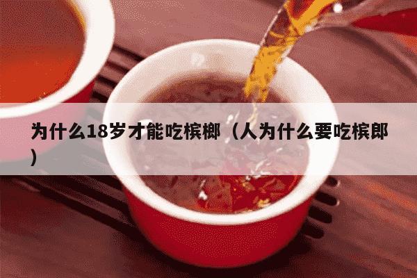 为什么18岁才能吃槟榔（人为什么要吃槟郎）