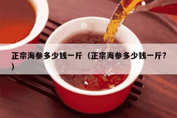 正宗海参多少钱一斤（正宗海参多少钱一斤?）