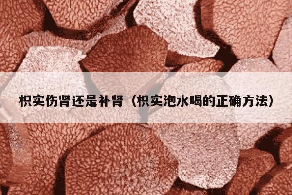 枳实伤肾还是补肾（枳实泡水喝的正确方法）