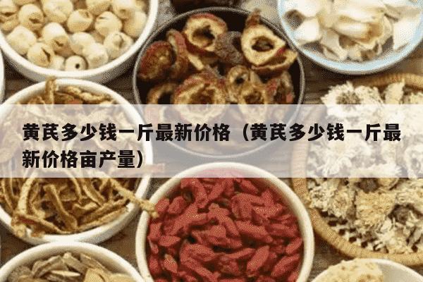 黄芪多少钱一斤最新价格（黄芪多少钱一斤最新价格亩产量）