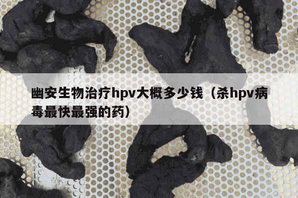 幽安生物治疗hpv大概多少钱（杀hpv病毒最快最强的药）