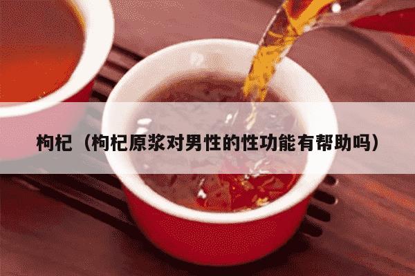枸杞（枸杞原浆对男性的性功能有帮助吗）
