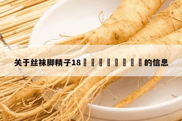 关于丝袜脚精子18🈲️❌❌❌的信息