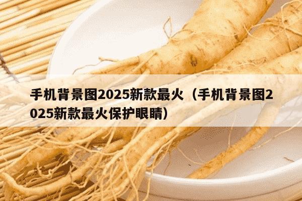 手机背景图2025新款最火（手机背景图2025新款最火保护眼睛）