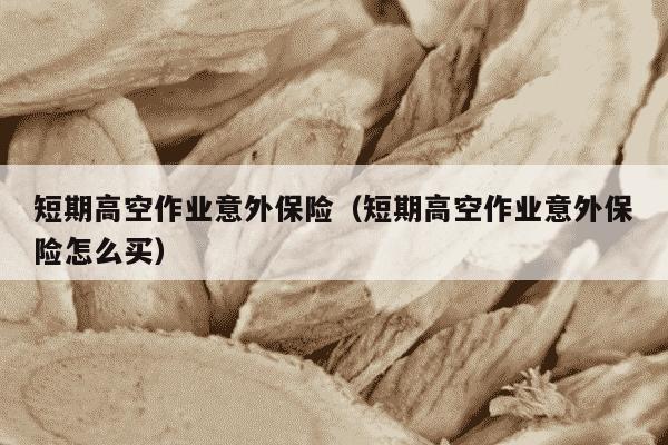 短期高空作业意外保险（短期高空作业意外保险怎么买）